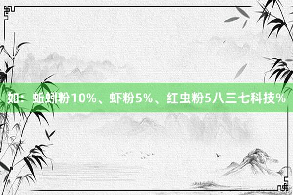 如:蚯蚓粉10%、虾粉5%、红虫粉5八三七科技%