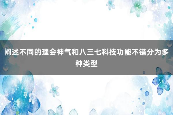 阐述不同的理会神气和八三七科技功能不错分为多种类型